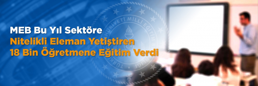 MEB Bu Yıl Sektöre Nitelikli Eleman Yetiştiren 18 Bin Öğretmene Eğitim Verdi